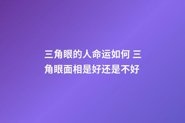 三角眼的人命运如何 三角眼面相是好还是不好